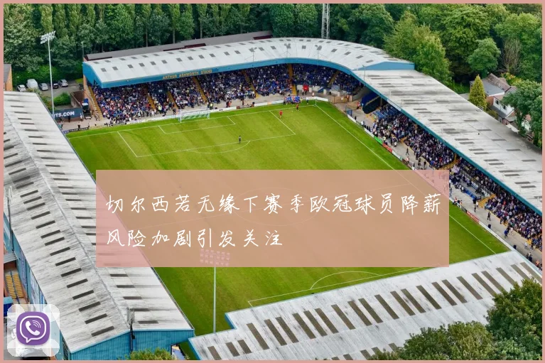 切尔西若无缘下赛季欧冠球员降薪风险加剧引发关注