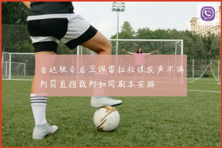 吉达联合后卫佩雷拉社媒发声不满判罚直指裁判如同剧本安排