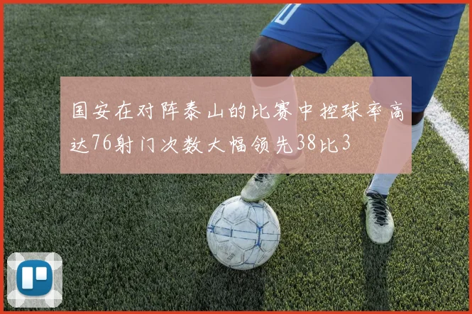 国安在对阵泰山的比赛中控球率高达76射门次数大幅领先38比3