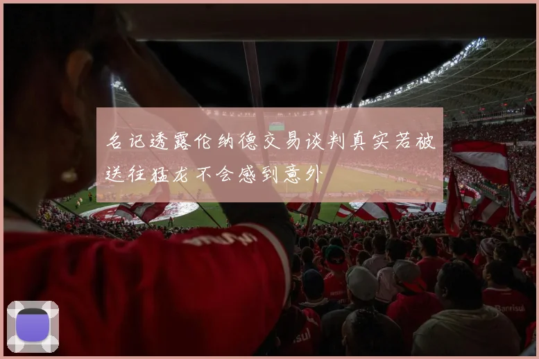 名记透露伦纳德交易谈判真实若被送往猛龙不会感到意外