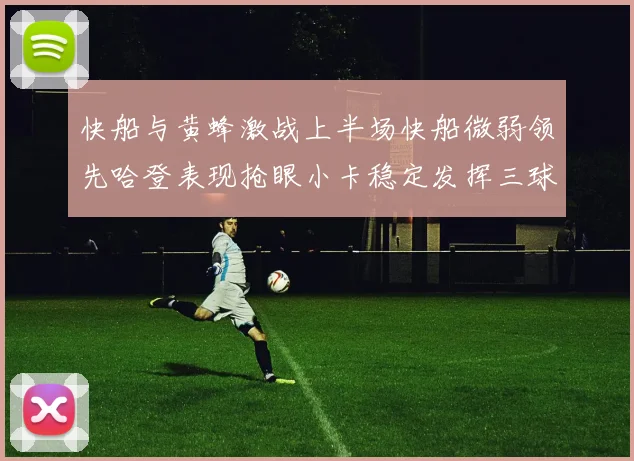 快船与黄蜂激战上半场快船微弱领先哈登表现抢眼小卡稳定发挥三球状态起伏