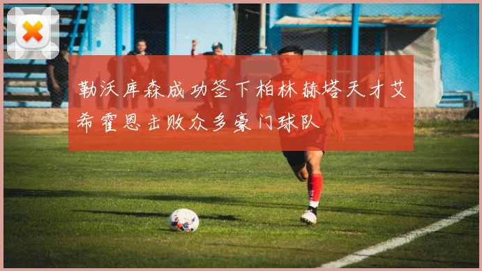 勒沃库森成功签下柏林赫塔天才艾希霍恩击败众多豪门球队