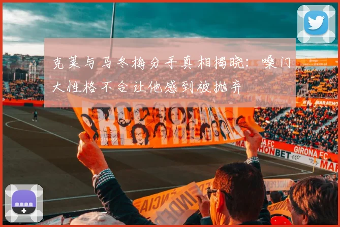 克莱与马冬梅分手真相揭晓：嗓门大性格不合让他感到被抛弃
