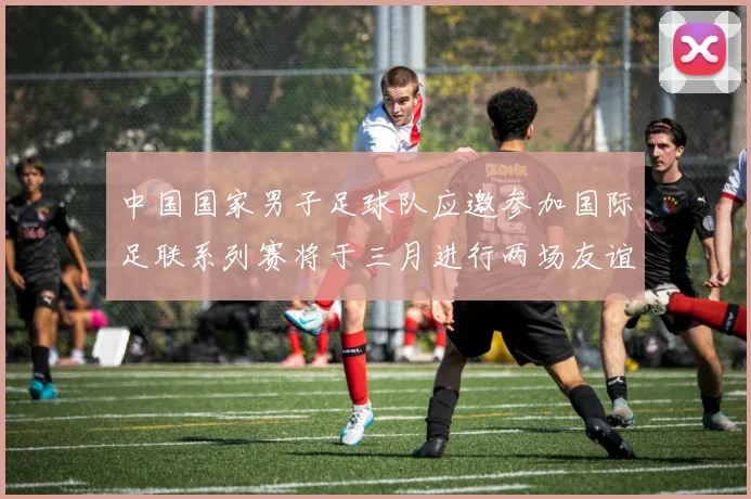中国国家男子足球队应邀参加国际足联系列赛将于三月进行两场友谊赛