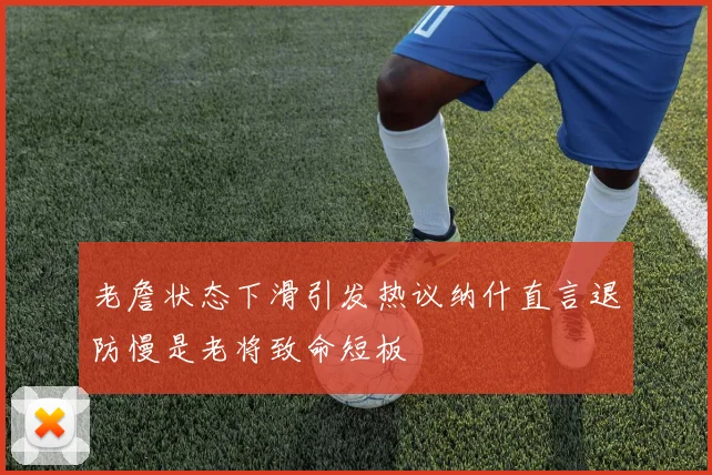 老詹状态下滑引发热议纳什直言退防慢是老将致命短板