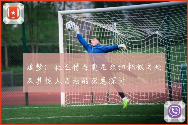 追梦：杜兰特与奥尼尔的相似之处及其惊人言论的深意探讨