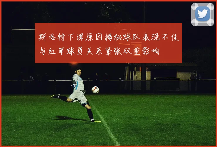 斯洛特下课原因揭秘球队表现不佳与红军球员关系紧张双重影响