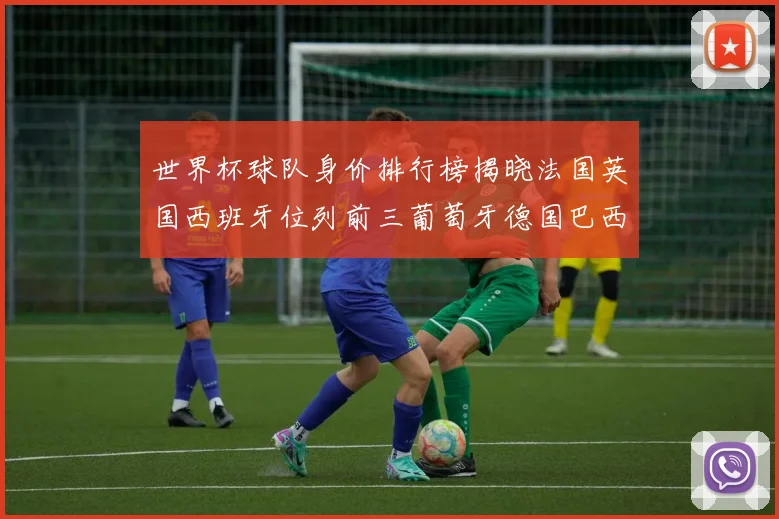 世界杯球队身价排行榜揭晓法国英国西班牙位列前三葡萄牙德国巴西身价均超九亿欧元