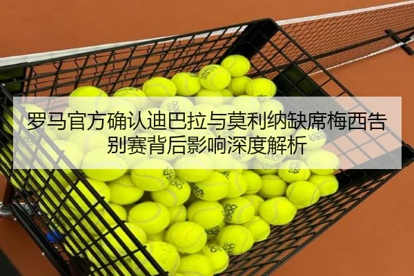 罗马官方确认迪巴拉与莫利纳缺席梅西告别赛背后影响深度解析 - JiuyouSports
